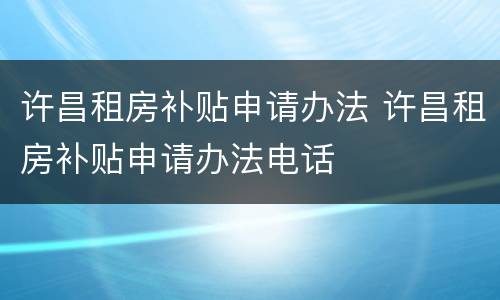 许昌租房补贴申请办法 许昌租房补贴申请办法电话
