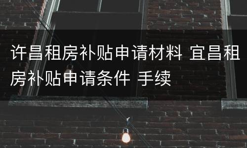 许昌租房补贴申请材料 宜昌租房补贴申请条件 手续