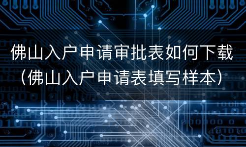 佛山入户申请审批表如何下载（佛山入户申请表填写样本）