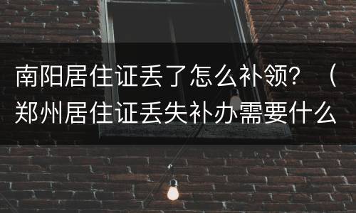 南阳居住证丢了怎么补领？（郑州居住证丢失补办需要什么资料）