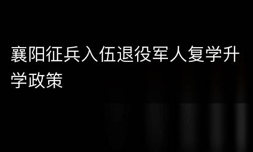 襄阳征兵入伍退役军人复学升学政策