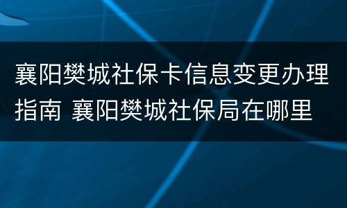 襄阳樊城社保卡信息变更办理指南 襄阳樊城社保局在哪里