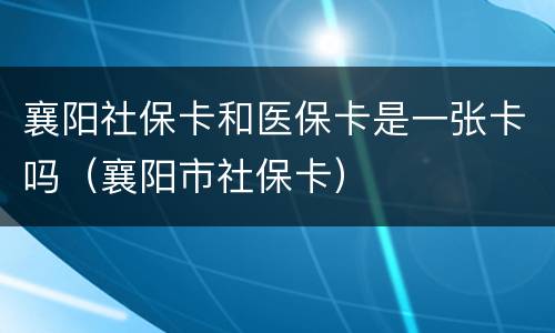 襄阳社保卡和医保卡是一张卡吗（襄阳市社保卡）