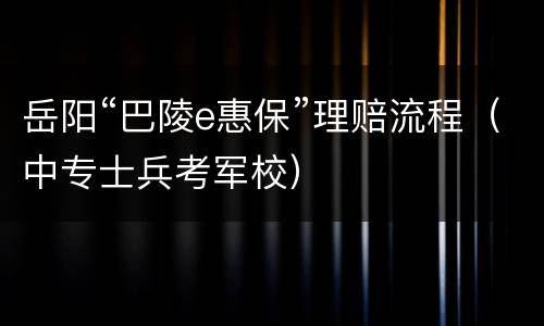 岳阳“巴陵e惠保”理赔流程（中专士兵考军校）
