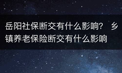 岳阳社保断交有什么影响？ 乡镇养老保险断交有什么影响
