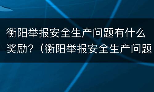 衡阳举报安全生产问题有什么奖励?（衡阳举报安全生产问题有什么奖励政策）