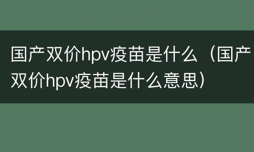 国产双价hpv疫苗是什么（国产双价hpv疫苗是什么意思）