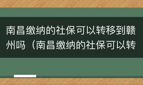 南昌缴纳的社保可以转移到赣州吗（南昌缴纳的社保可以转移到赣州吗）