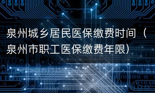 泉州城乡居民医保缴费时间（泉州市职工医保缴费年限）