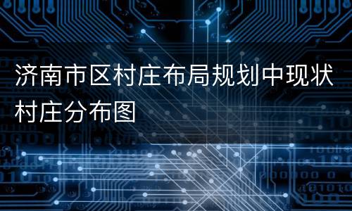 济南市区村庄布局规划中现状村庄分布图