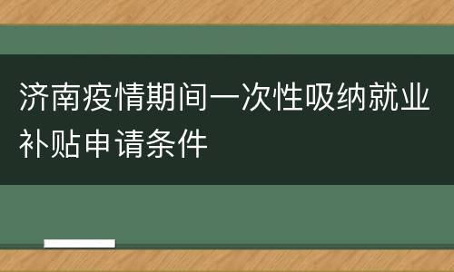 济南疫情期间一次性吸纳就业补贴申请条件