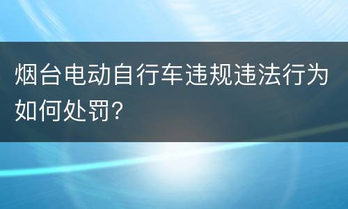 烟台电动自行车违规违法行为如何处罚？