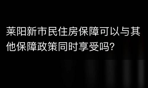 莱阳新市民住房保障可以与其他保障政策同时享受吗？