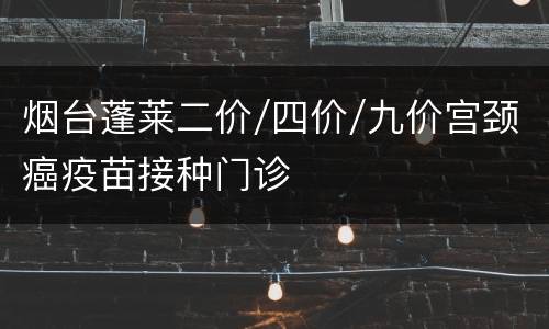 烟台蓬莱二价/四价/九价宫颈癌疫苗接种门诊