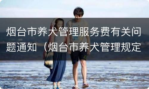 烟台市养犬管理服务费有关问题通知（烟台市养犬管理规定）