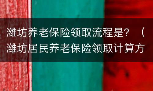潍坊养老保险领取流程是？（潍坊居民养老保险领取计算方法）