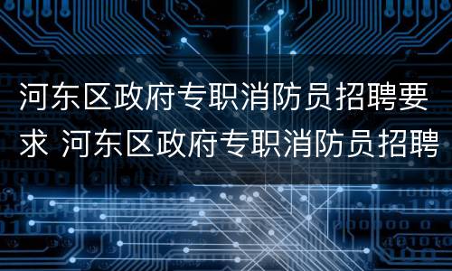 河东区政府专职消防员招聘要求 河东区政府专职消防员招聘要求高吗