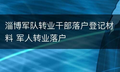 淄博军队转业干部落户登记材料 军人转业落户