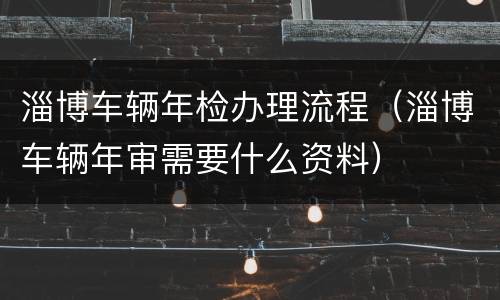 淄博车辆年检办理流程（淄博车辆年审需要什么资料）