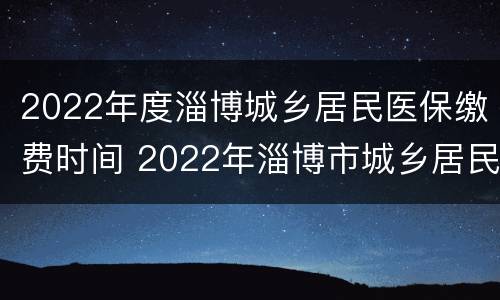 2022年度淄博城乡居民医保缴费时间 2022年淄博市城乡居民医疗保险缴费