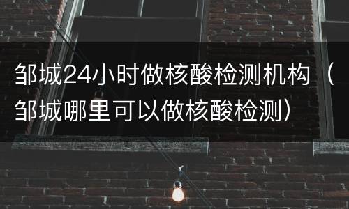 邹城24小时做核酸检测机构（邹城哪里可以做核酸检测）
