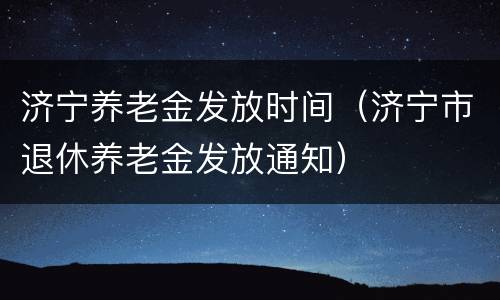 济宁养老金发放时间（济宁市退休养老金发放通知）
