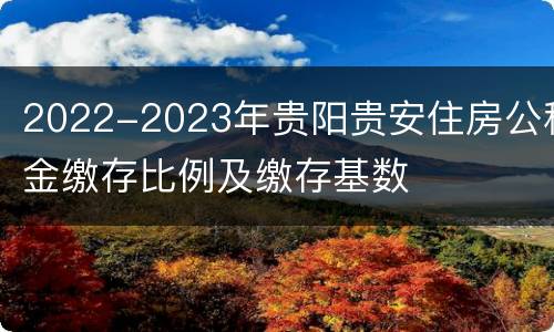 2022-2023年贵阳贵安住房公积金缴存比例及缴存基数