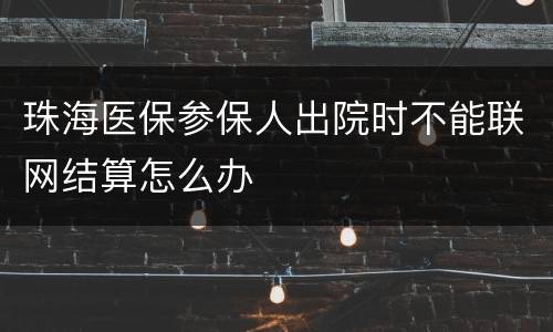 珠海医保参保人出院时不能联网结算怎么办