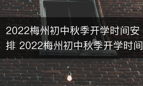 2022梅州初中秋季开学时间安排 2022梅州初中秋季开学时间安排表