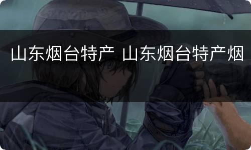 山东烟台特产 山东烟台特产烟