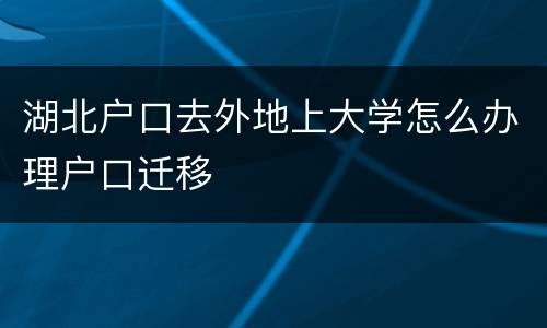 湖北户口去外地上大学怎么办理户口迁移