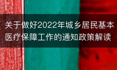 关于做好2022年城乡居民基本医疗保障工作的通知政策解读