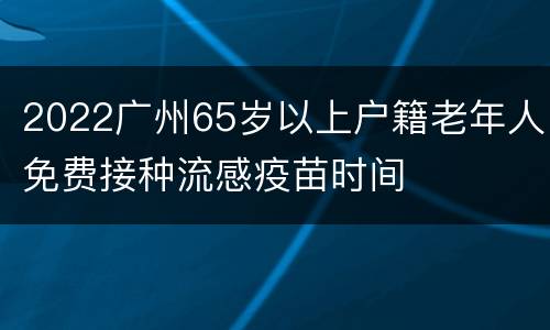 2022广州65岁以上户籍老年人免费接种流感疫苗时间