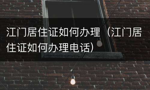 江门居住证如何办理（江门居住证如何办理电话）