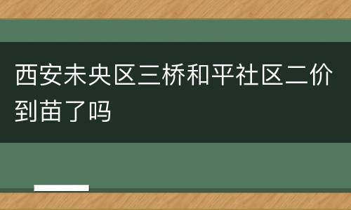 西安未央区三桥和平社区二价到苗了吗