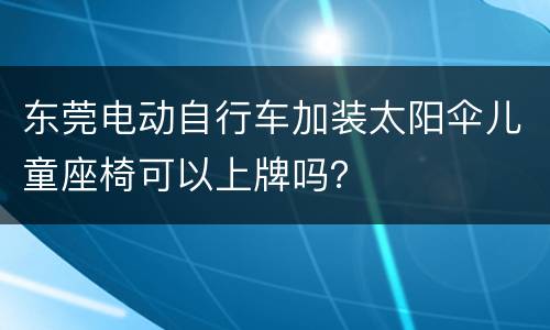 东莞电动自行车加装太阳伞儿童座椅可以上牌吗？
