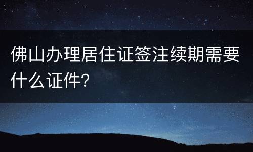 佛山办理居住证签注续期需要什么证件？