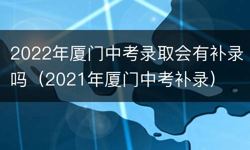 2022年厦门中考录取会有补录吗（2021年厦门中考补录）
