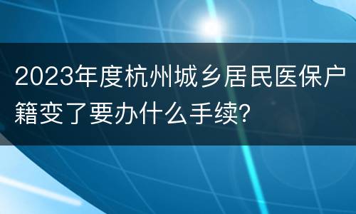 2023年度杭州城乡居民医保户籍变了要办什么手续？