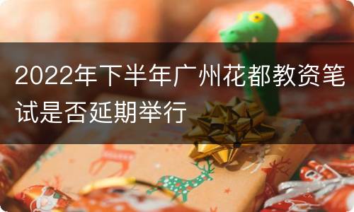 2022年下半年广州花都教资笔试是否延期举行