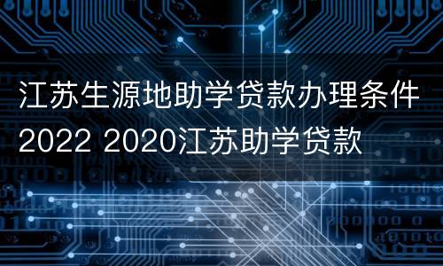江苏生源地助学贷款办理条件2022 2020江苏助学贷款