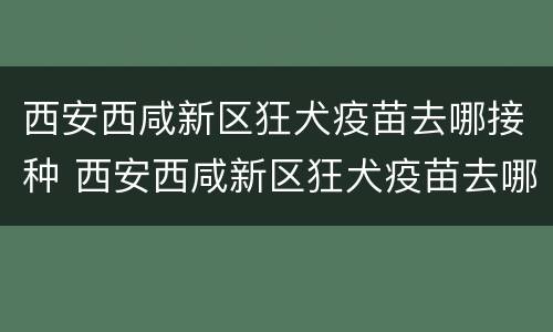 西安西咸新区狂犬疫苗去哪接种 西安西咸新区狂犬疫苗去哪接种的