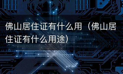 佛山居住证有什么用（佛山居住证有什么用途）