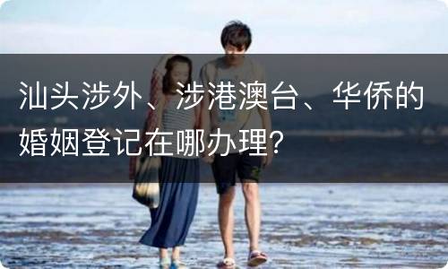 汕头涉外、涉港澳台、华侨的婚姻登记在哪办理？
