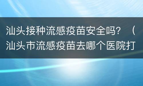 汕头接种流感疫苗安全吗？（汕头市流感疫苗去哪个医院打?）