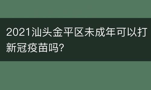 2021汕头金平区未成年可以打新冠疫苗吗？