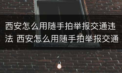 西安怎么用随手拍举报交通违法 西安怎么用随手拍举报交通违法行为