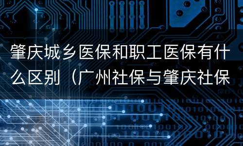 肇庆城乡医保和职工医保有什么区别（广州社保与肇庆社保的区别）