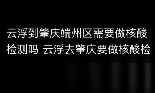 云浮到肇庆端州区需要做核酸检测吗 云浮去肇庆要做核酸检测吗