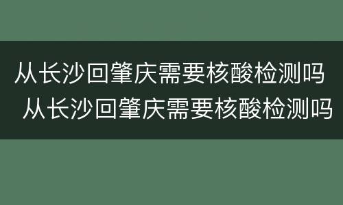 从长沙回肇庆需要核酸检测吗 从长沙回肇庆需要核酸检测吗今天